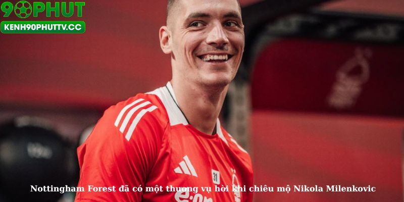 Nottingham Forest đã có một thương vụ hời khi chiêu mộ Nikola Milenkovic