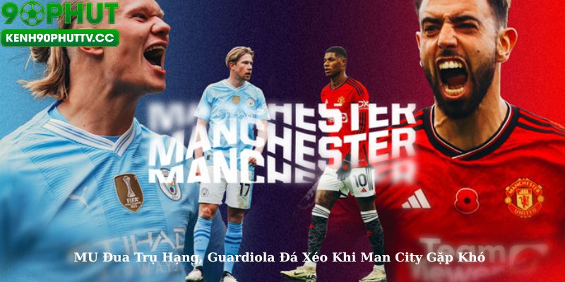 MU Đua Trụ Hạng Nhưng Vẫn Hy Vọng Dự Champions League, Guardiola Đá Xéo